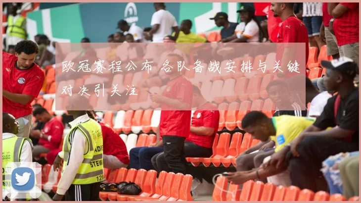 欧冠赛程公布 各队备战安排与关键对决引关注
