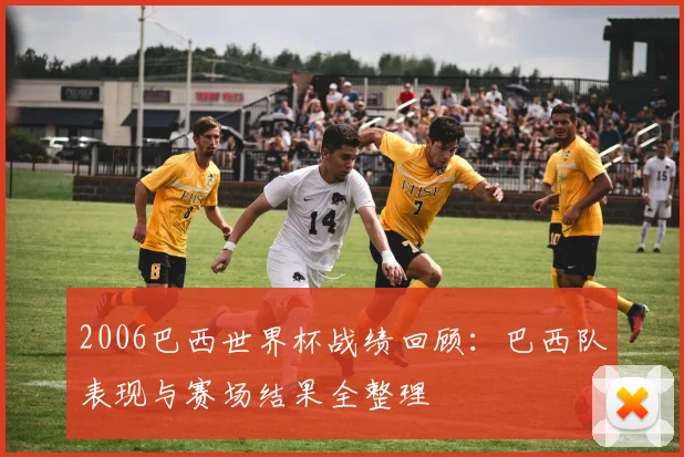 2006巴西世界杯战绩回顾：巴西队表现与赛场结果全整理