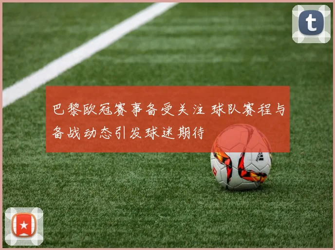 巴黎欧冠赛事备受关注 球队赛程与备战动态引发球迷期待