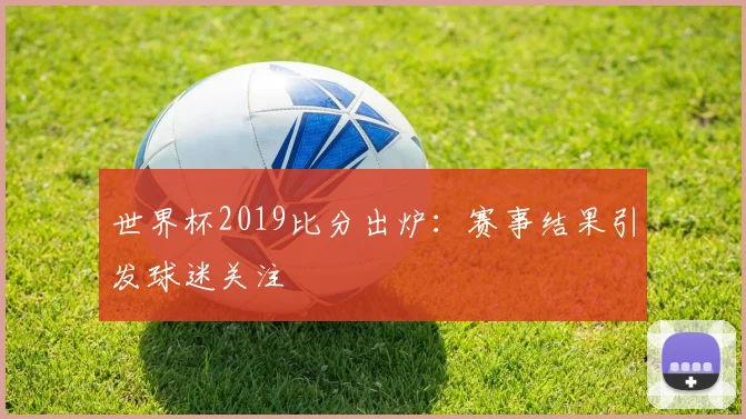 世界杯2019比分出炉:赛事结果引发球迷关注