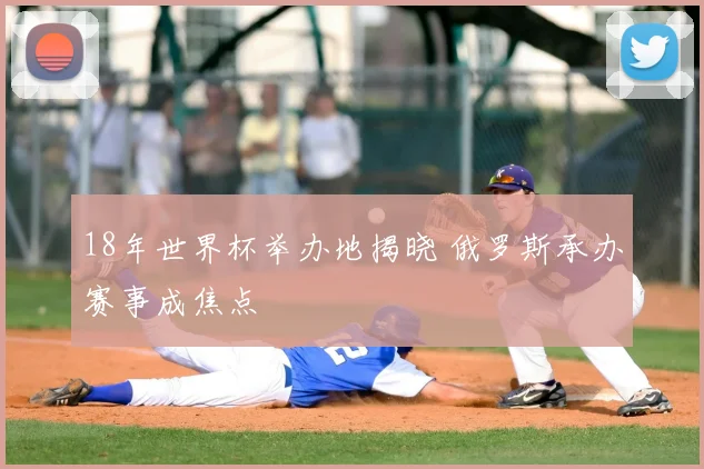 18年世界杯举办地揭晓 俄罗斯承办赛事成焦点
