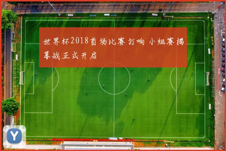 世界杯2018首场比赛打响 小组赛揭幕战正式开启