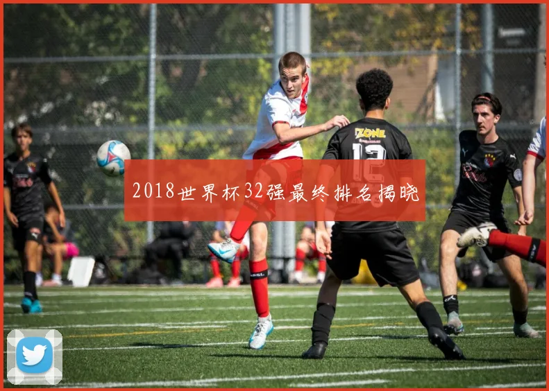 2018世界杯32强最终排名揭晓