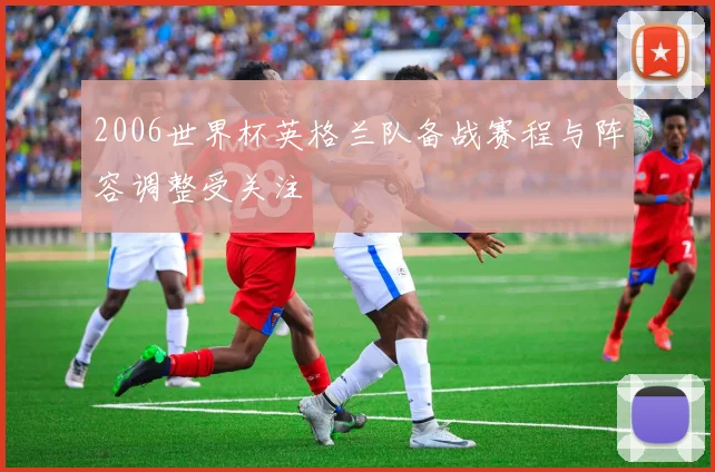 2006世界杯英格兰队备战赛程与阵容调整受关注