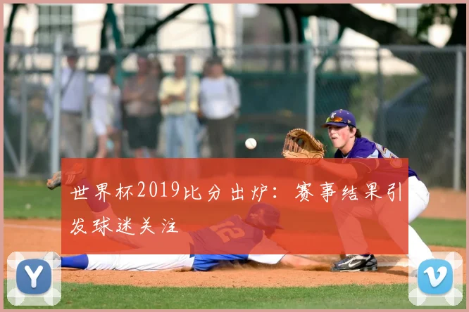 世界杯2019比分出炉:赛事结果引发球迷关注