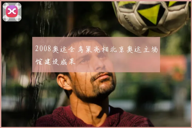 2008奥运会鸟巢亮相北京奥运主场馆建设成果