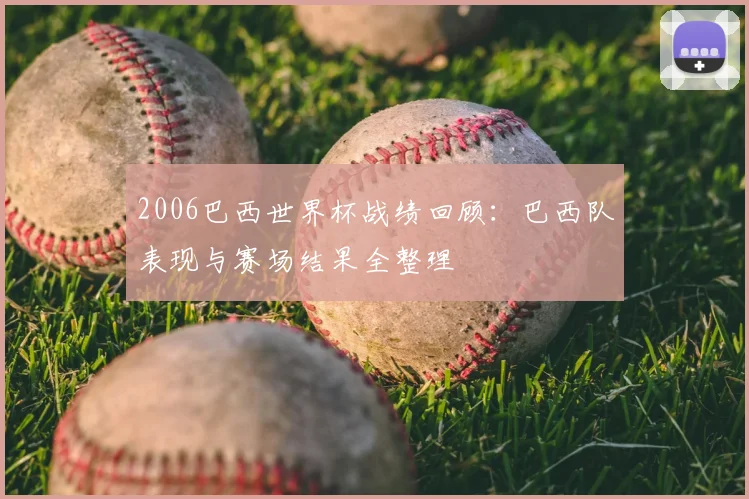 2006巴西世界杯战绩回顾：巴西队表现与赛场结果全整理
