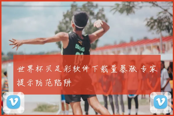 世界杯买足彩软件下载量暴涨 专家提示防范陷阱