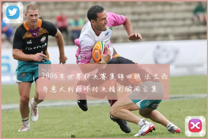 2006年世界杯决赛集锦回顾 法兰西与意大利巅峰对决精彩瞬间合集